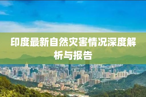印度最新自然灾害情况深度解析与报告