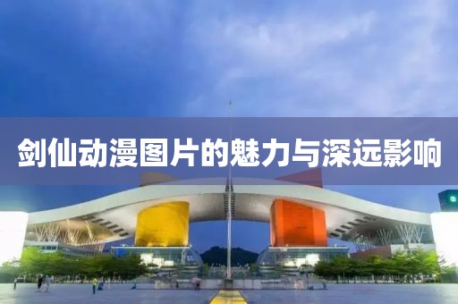 剑仙动漫图片的魅力与深远影响