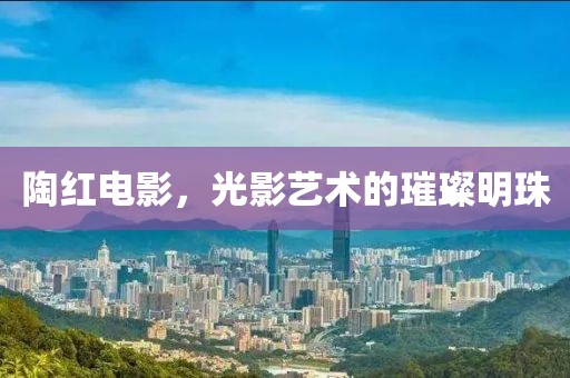陶红电影，光影艺术的璀璨明珠