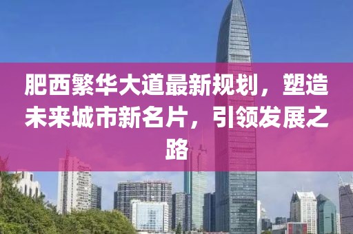 肥西繁华大道最新规划，塑造未来城市新名片，引领发展之路