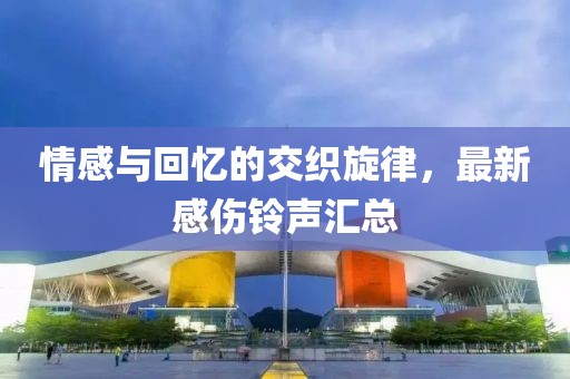 情感与回忆的交织旋律，最新感伤铃声汇总