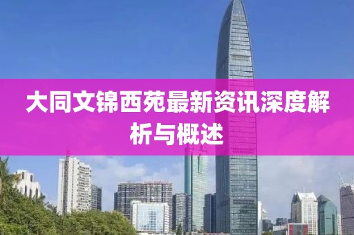 大同文锦西苑最新资讯深度解析与概述