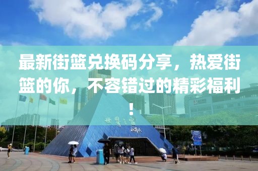 最新街篮兑换码分享，热爱街篮的你，不容错过的精彩福利！