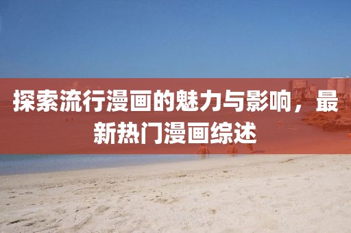 探索流行漫画的魅力与影响，最新热门漫画综述
