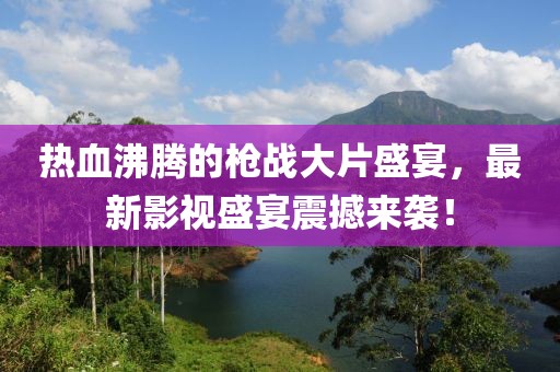 热血沸腾的枪战大片盛宴，最新影视盛宴震撼来袭！