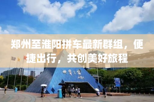 郑州至淮阳拼车最新群组，便捷出行，共创美好旅程