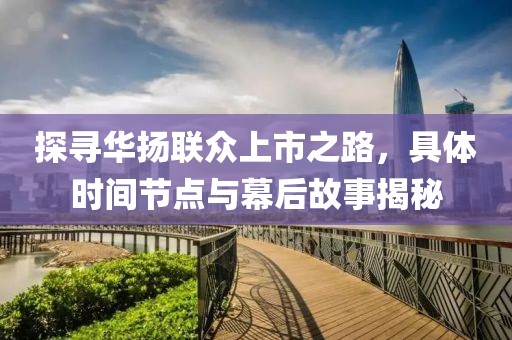 探寻华扬联众上市之路，具体时间节点与幕后故事揭秘