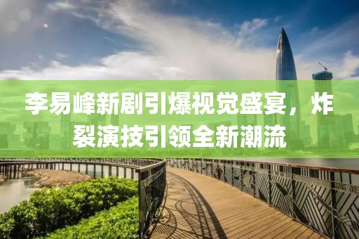 李易峰新剧引爆视觉盛宴，炸裂演技引领全新潮流