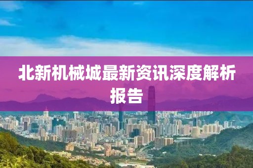 北新机械城最新资讯深度解析报告