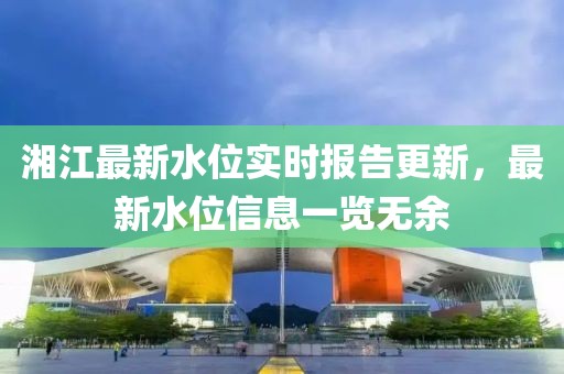 湘江最新水位实时报告更新，最新水位信息一览无余
