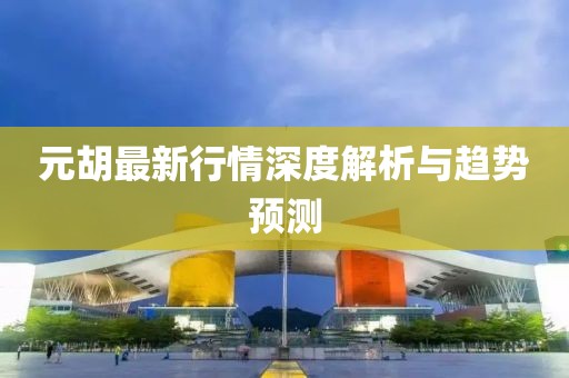 元胡最新行情深度解析与趋势预测