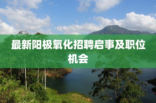 最新阳极氧化招聘启事及职位机会
