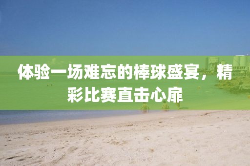 体验一场难忘的棒球盛宴，精彩比赛直击心扉