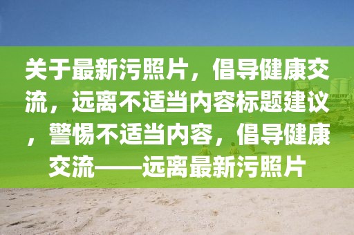 关于最新污照片，倡导健康交流，远离不适当内容标题建议，警惕不适当内容，倡导健康交流——远离最新污照片