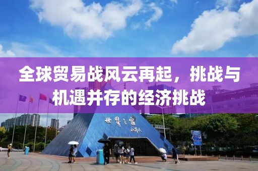 全球贸易战风云再起，挑战与机遇并存的经济挑战