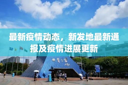 最新疫情动态，新发地最新通报及疫情进展更新