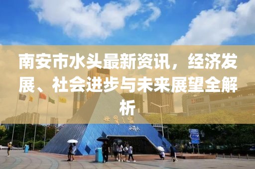 南安市水头最新资讯，经济发展、社会进步与未来展望全解析