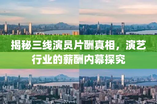 揭秘三线演员片酬真相，演艺行业的薪酬内幕探究