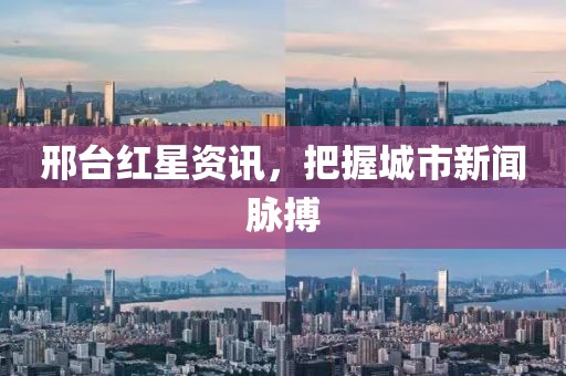 邢台红星资讯，把握城市新闻脉搏