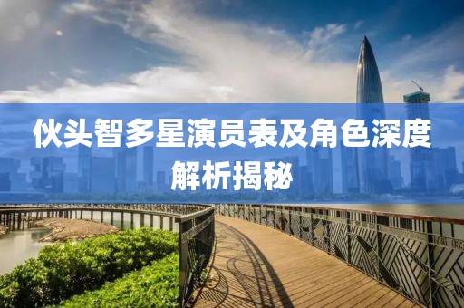 伙头智多星演员表及角色深度解析揭秘