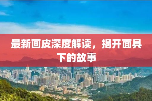 最新画皮深度解读，揭开面具下的故事