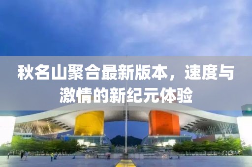 秋名山聚合最新版本，速度与激情的新纪元体验
