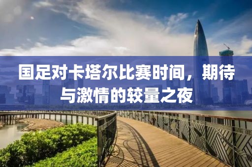 国足对卡塔尔比赛时间，期待与激情的较量之夜