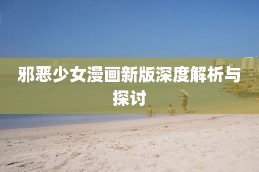 邪恶少女漫画新版深度解析与探讨
