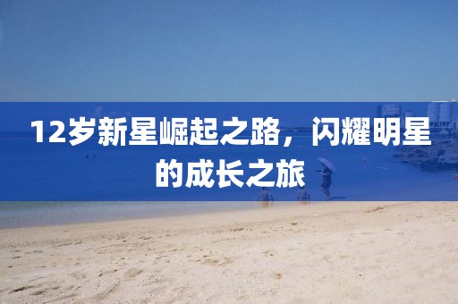 12岁新星崛起之路，闪耀明星的成长之旅