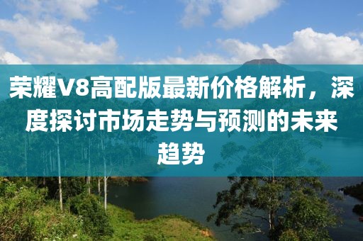 荣耀V8高配版最新价格解析，深度探讨市场走势与预测的未来趋势