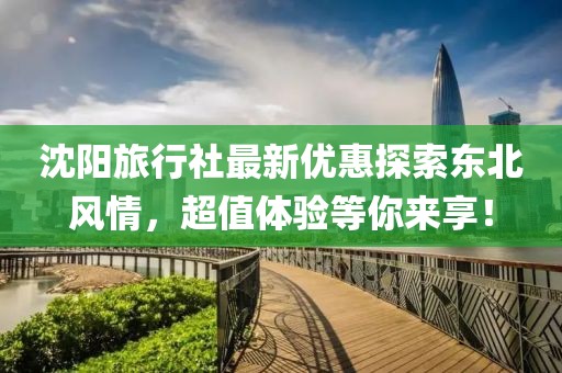 沈阳旅行社最新优惠探索东北风情，超值体验等你来享！