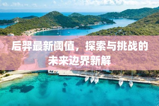 后羿最新阈值，探索与挑战的未来边界新解