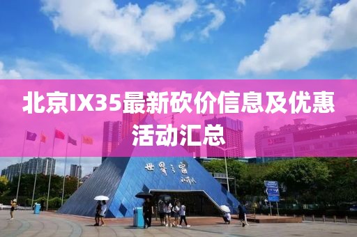 北京IX35最新砍价信息及优惠活动汇总
