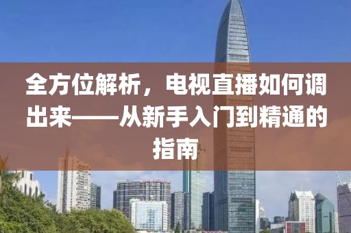 全方位解析，电视直播如何调出来——从新手入门到精通的指南