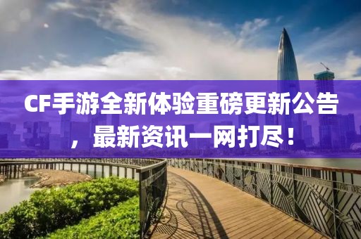 CF手游全新体验重磅更新公告，最新资讯一网打尽！