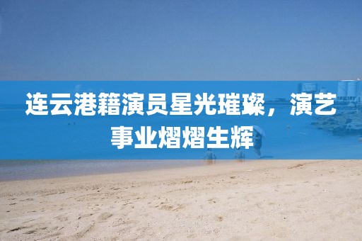 连云港籍演员星光璀璨，演艺事业熠熠生辉