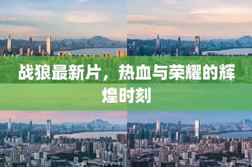 战狼最新片，热血与荣耀的辉煌时刻