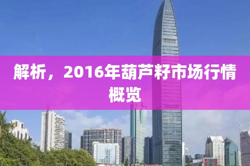 解析，2016年葫芦籽市场行情概览
