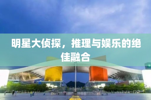 明星大侦探，推理与娱乐的绝佳融合
