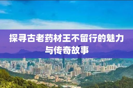 探寻古老药材王不留行的魅力与传奇故事