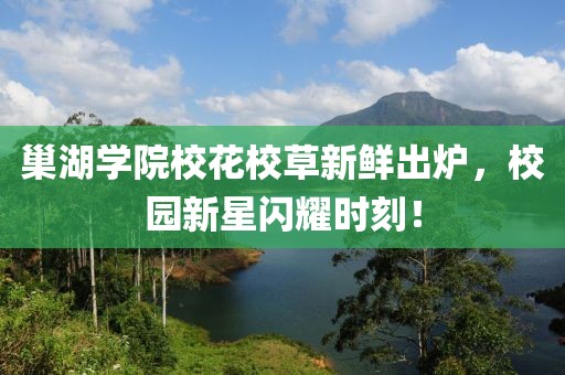 巢湖学院校花校草新鲜出炉，校园新星闪耀时刻！