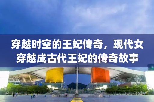 穿越时空的王妃传奇，现代女穿越成古代王妃的传奇故事