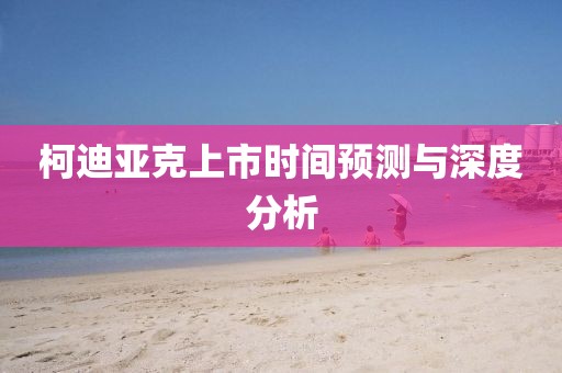 柯迪亚克上市时间预测与深度分析