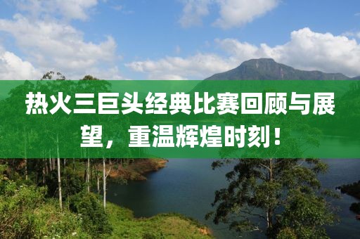 热火三巨头经典比赛回顾与展望，重温辉煌时刻！