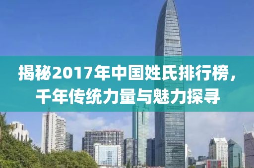 揭秘2017年中国姓氏排行榜，千年传统力量与魅力探寻