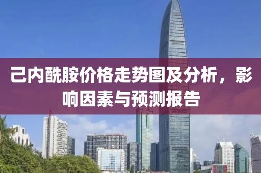 己内酰胺价格走势图及分析，影响因素与预测报告