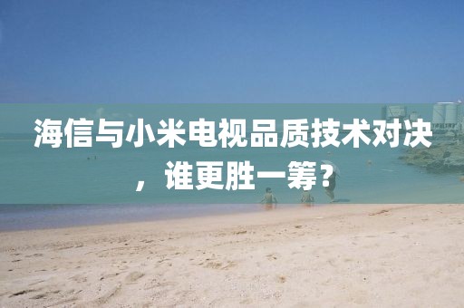 海信与小米电视品质技术对决，谁更胜一筹？