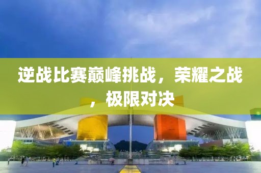 逆战比赛巅峰挑战，荣耀之战，极限对决