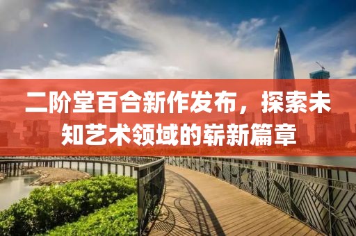 二阶堂百合新作发布，探索未知艺术领域的崭新篇章