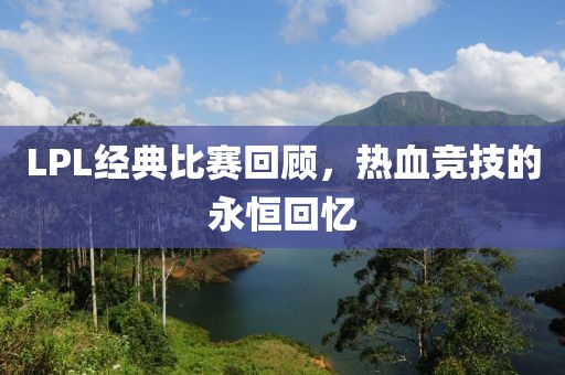 LPL经典比赛回顾，热血竞技的永恒回忆